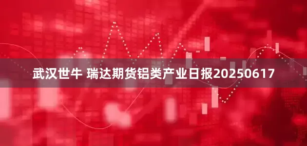 武汉世牛 瑞达期货铝类产业日报20250617