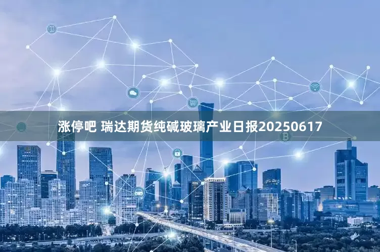 涨停吧 瑞达期货纯碱玻璃产业日报20250617