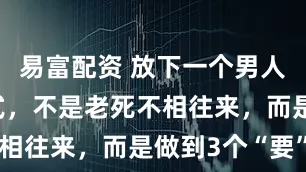 易富配资 放下一个男人最好的方式，不是老死不相往来，而是做到3个“要”