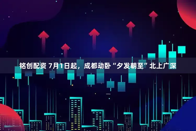 铭创配资 7月1日起，成都动卧“夕发朝至”北上广深