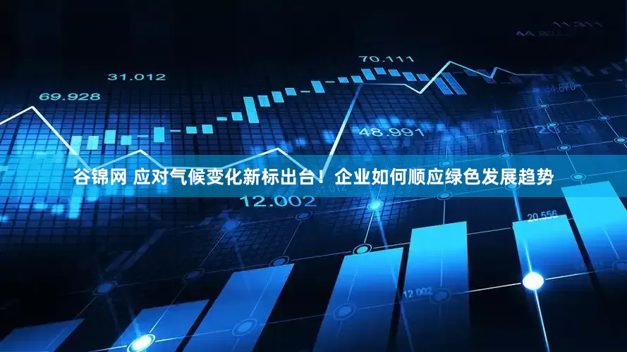 谷锦网 应对气候变化新标出台！企业如何顺应绿色发展趋势