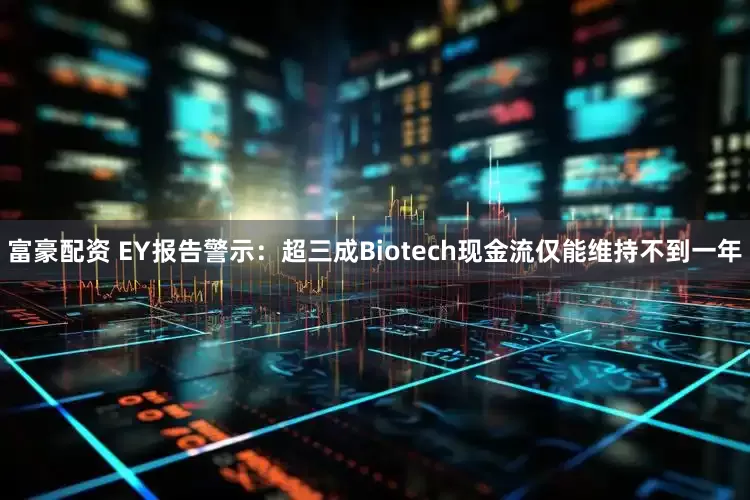 富豪配资 EY报告警示：超三成Biotech现金流仅能维持不到一年
