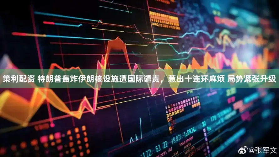 策利配资 特朗普轰炸伊朗核设施遭国际谴责，惹出十连环麻烦 局势紧张升级