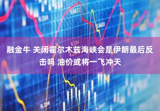 融金牛 关闭霍尔木兹海峡会是伊朗最后反击吗 油价或将一飞冲天