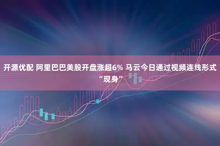 开源优配 阿里巴巴美股开盘涨超6% 马云今日通过视频连线形式“现身”