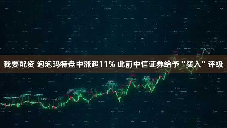 我要配资 泡泡玛特盘中涨超11% 此前中信证券给予“买入”评级