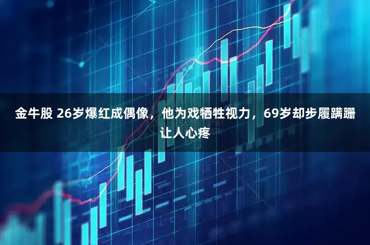 金牛股 26岁爆红成偶像，他为戏牺牲视力，69岁却步履蹒跚让人心疼