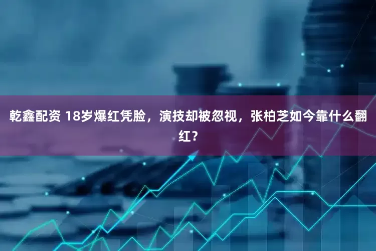 乾鑫配资 18岁爆红凭脸，演技却被忽视，张柏芝如今靠什么翻红？
