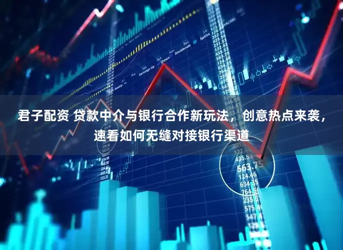 君子配资 贷款中介与银行合作新玩法，创意热点来袭，速看如何无缝对接银行渠道
