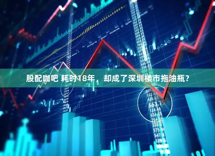 股配咖吧 耗时18年，却成了深圳楼市拖油瓶？