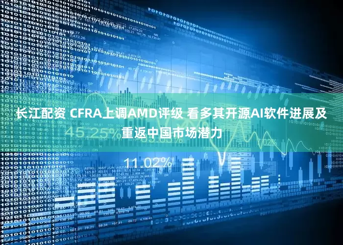 长江配资 CFRA上调AMD评级 看多其开源AI软件进展及重返中国市场潜力