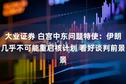 大业证券 白宫中东问题特使：伊朗几乎不可能重启核计划 看好谈判前景