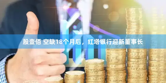 股壹佰 空缺18个月后，红塔银行迎新董事长