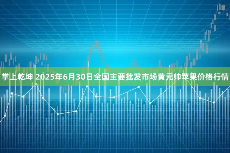掌上乾坤 2025年6月30日全国主要批发市场黄元帅苹果价格行情