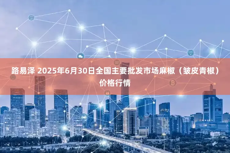 路易泽 2025年6月30日全国主要批发市场麻椒（皱皮青椒）价格行情
