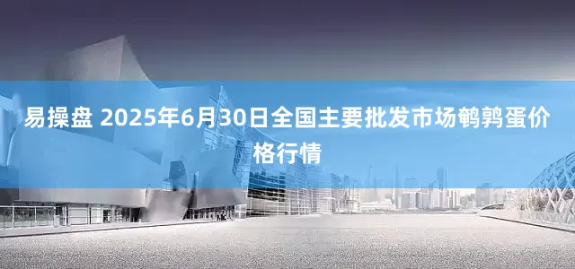 易操盘 2025年6月30日全国主要批发市场鹌鹑蛋价格行情