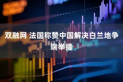 双融网 法国称赞中国解决白兰地争端举措