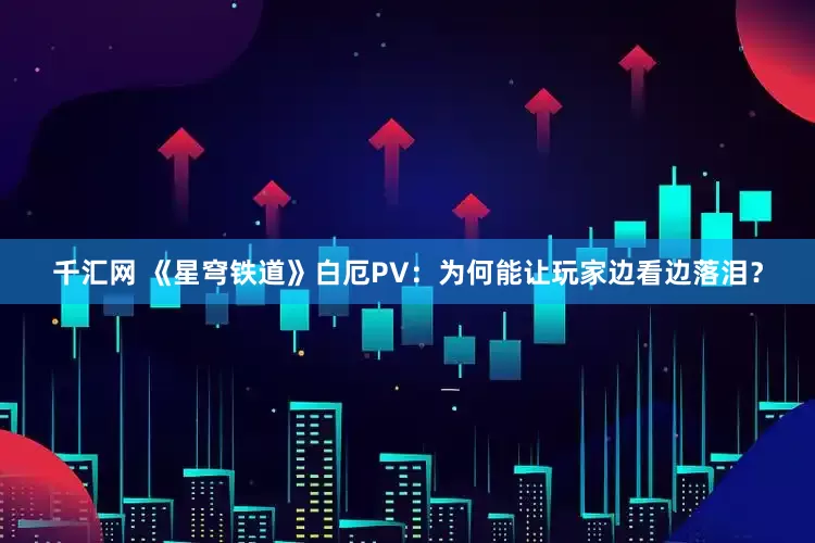 千汇网 《星穹铁道》白厄PV：为何能让玩家边看边落泪？