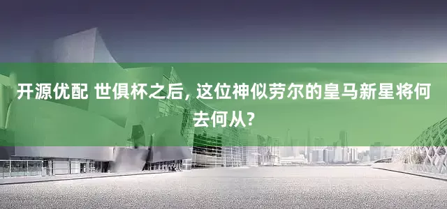 开源优配 世俱杯之后, 这位神似劳尔的皇马新星将何去何从?