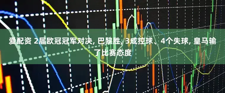 爱配资 2届欧冠冠军对决, 巴黎胜, 3成控球、4个失球, 皇马输了比赛态度