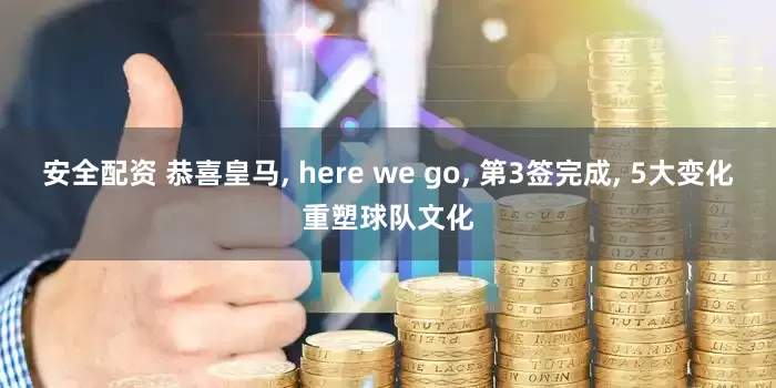 安全配资 恭喜皇马, here we go, 第3签完成, 5大变化重塑球队文化