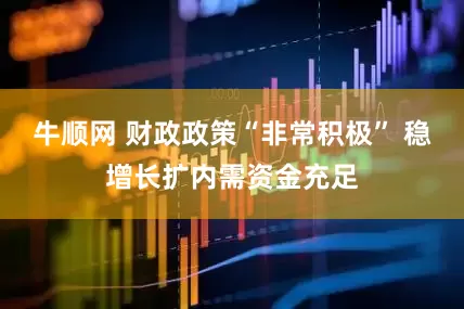 牛顺网 财政政策“非常积极” 稳增长扩内需资金充足