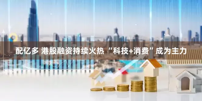配亿多 港股融资持续火热 “科技+消费”成为主力