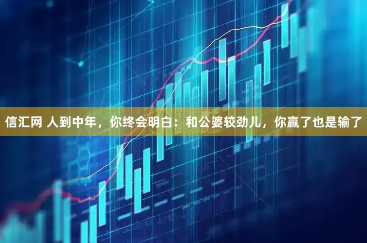 信汇网 人到中年，你终会明白：和公婆较劲儿，你赢了也是输了