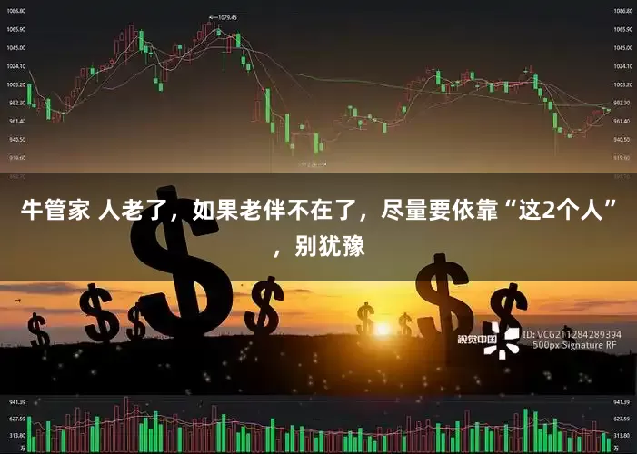 牛管家 人老了，如果老伴不在了，尽量要依靠“这2个人”，别犹豫