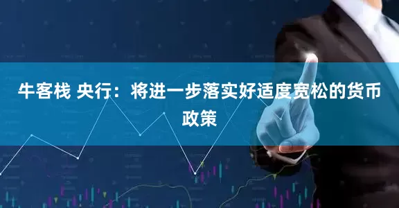 牛客栈 央行：将进一步落实好适度宽松的货币政策