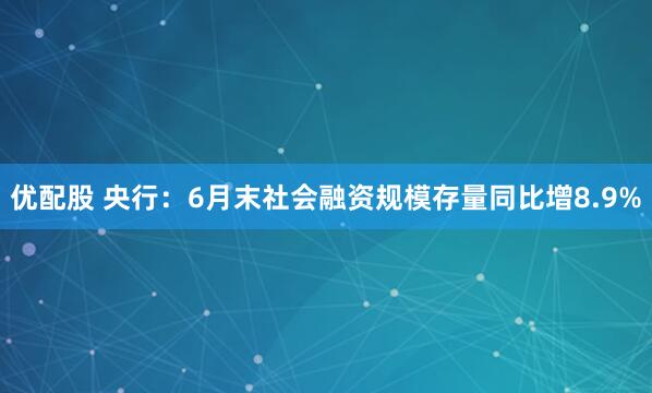 优配股 央行：6月末社会融资规模存量同比增8.9%