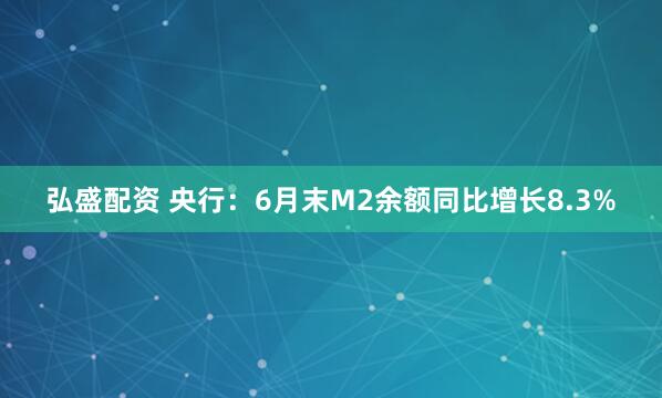 弘盛配资 央行：6月末M2余额同比增长8.3%