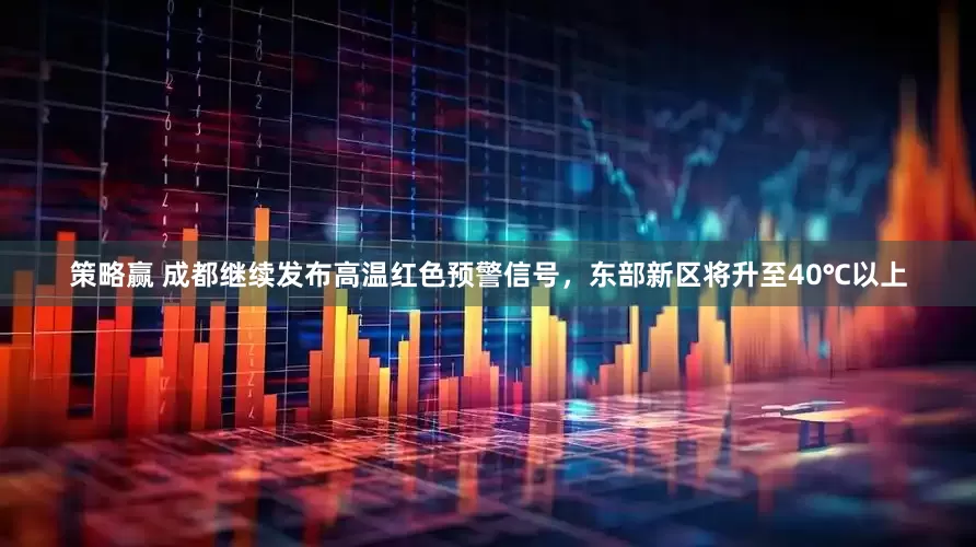策略赢 成都继续发布高温红色预警信号，东部新区将升至40℃以上