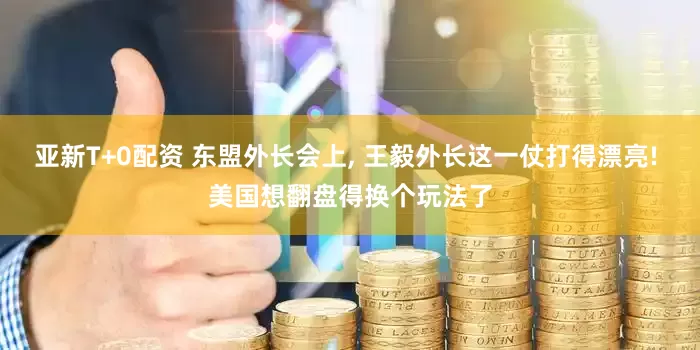 亚新T+0配资 东盟外长会上, 王毅外长这一仗打得漂亮! 美国想翻盘得换个玩法了