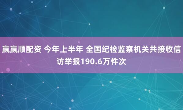 赢赢顺配资 今年上半年 全国纪检监察机关共接收信访举报190.6万件次