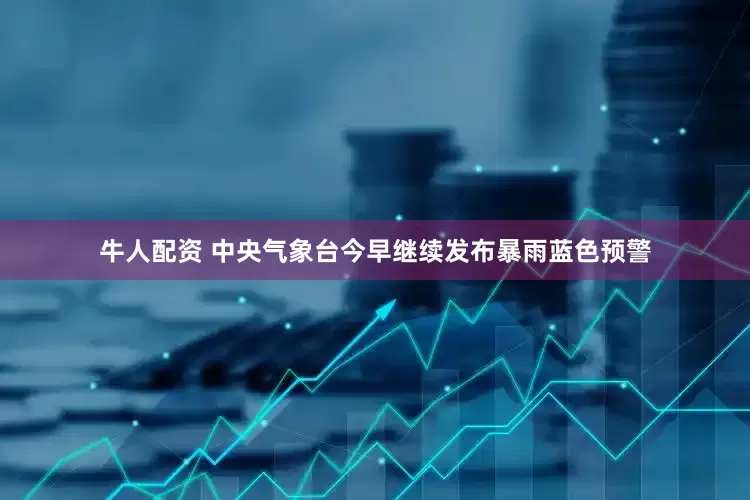 牛人配资 中央气象台今早继续发布暴雨蓝色预警