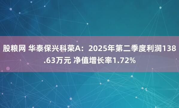 股粮网 华泰保兴科荣A：2025年第二季度利润138.63万元 净值增长率1.72%