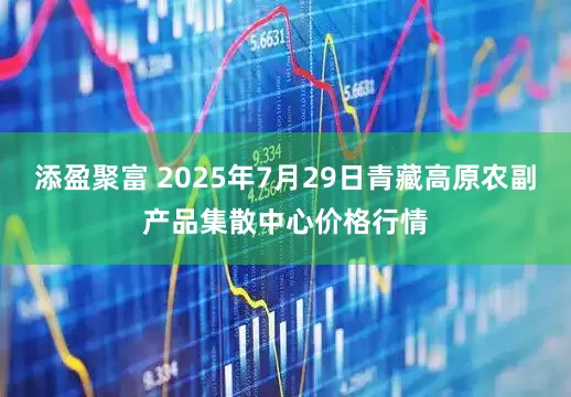 添盈聚富 2025年7月29日青藏高原农副产品集散中心价格行情