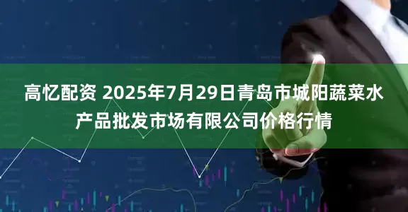 高忆配资 2025年7月29日青岛市城阳蔬菜水产品批发市场有限公司价格行情