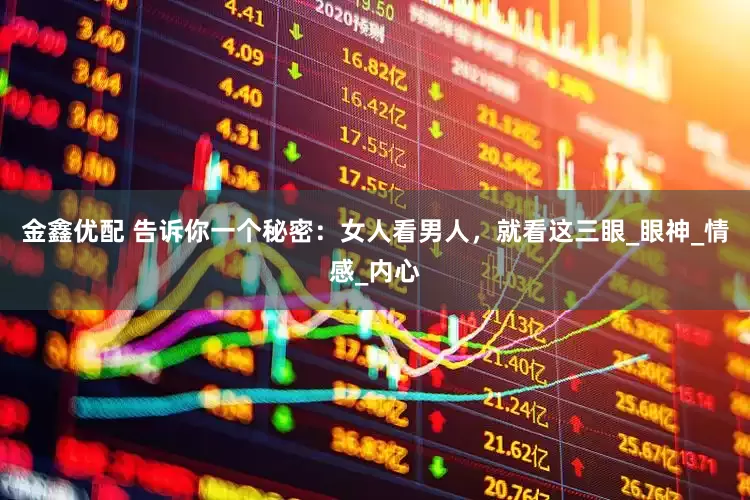 金鑫优配 告诉你一个秘密：女人看男人，就看这三眼_眼神_情感_内心