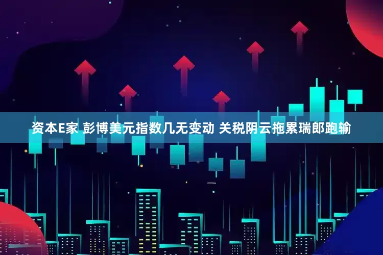 资本E家 彭博美元指数几无变动 关税阴云拖累瑞郎跑输