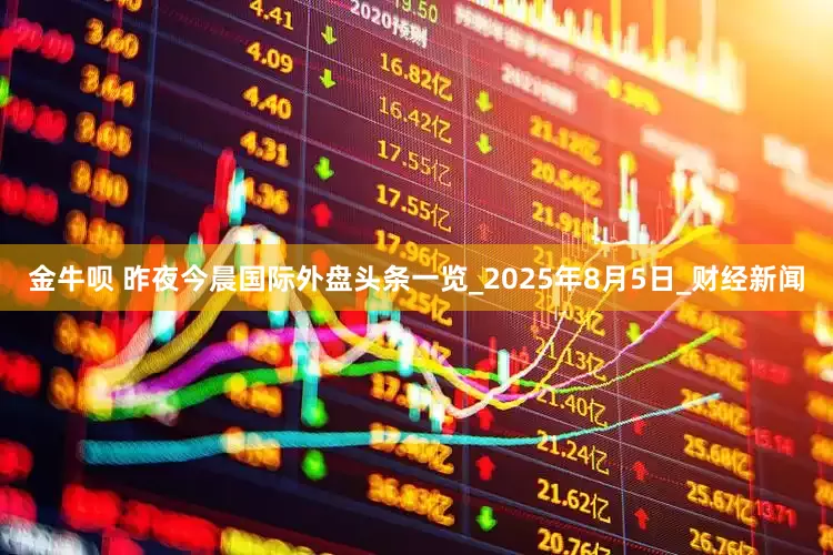 金牛呗 昨夜今晨国际外盘头条一览_2025年8月5日_财经新闻