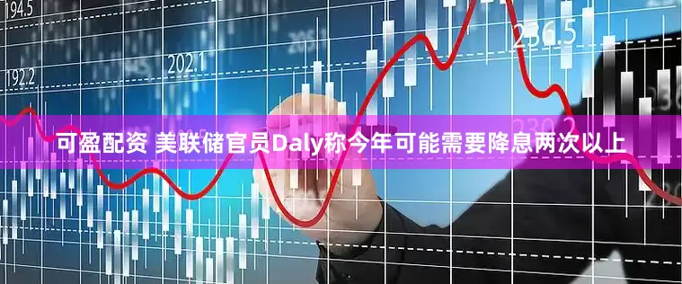 可盈配资 美联储官员Daly称今年可能需要降息两次以上