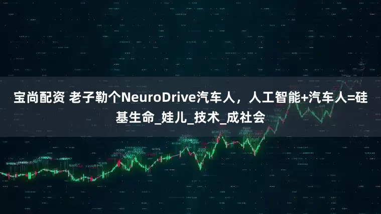 宝尚配资 老子勒个NeuroDrive汽车人，人工智能+汽车人=硅基生命_娃儿_技术_成社会