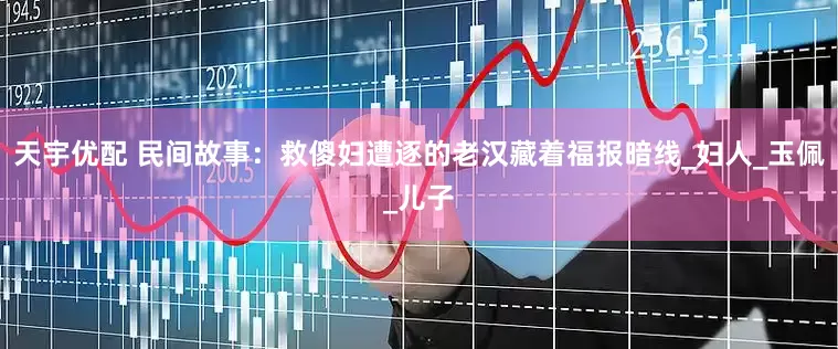 天宇优配 民间故事：救傻妇遭逐的老汉藏着福报暗线_妇人_玉佩_儿子