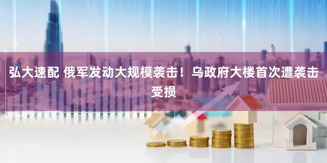 弘大速配 俄军发动大规模袭击！乌政府大楼首次遭袭击受损