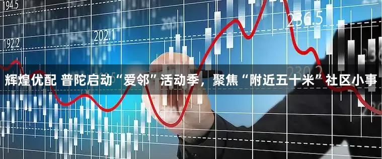 辉煌优配 普陀启动“爱邻”活动季，聚焦“附近五十米”社区小事