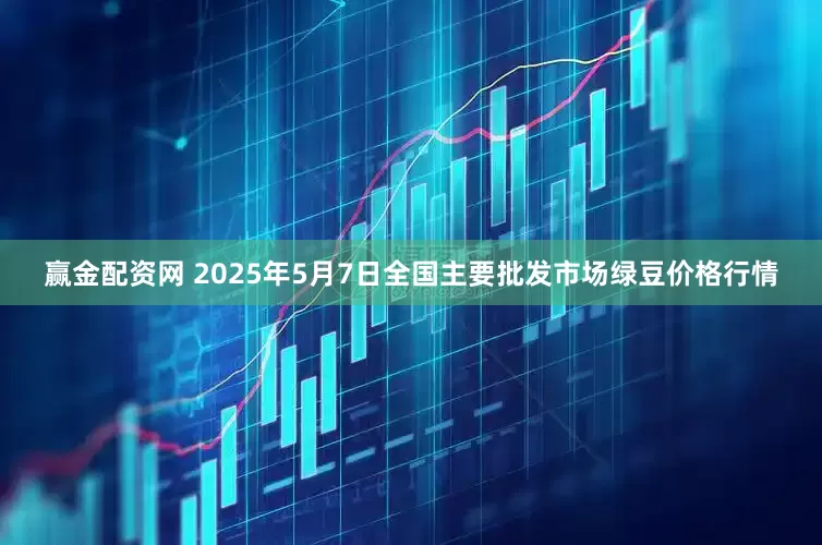 赢金配资网 2025年5月7日全国主要批发市场绿豆价格行情