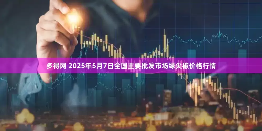 多得网 2025年5月7日全国主要批发市场绿尖椒价格行情