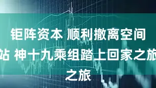 钜阵资本 顺利撤离空间站 神十九乘组踏上回家之旅